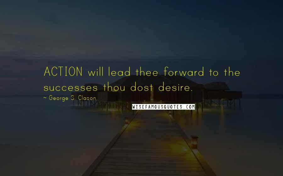 George S. Clason Quotes: ACTION will lead thee forward to the successes thou dost desire.