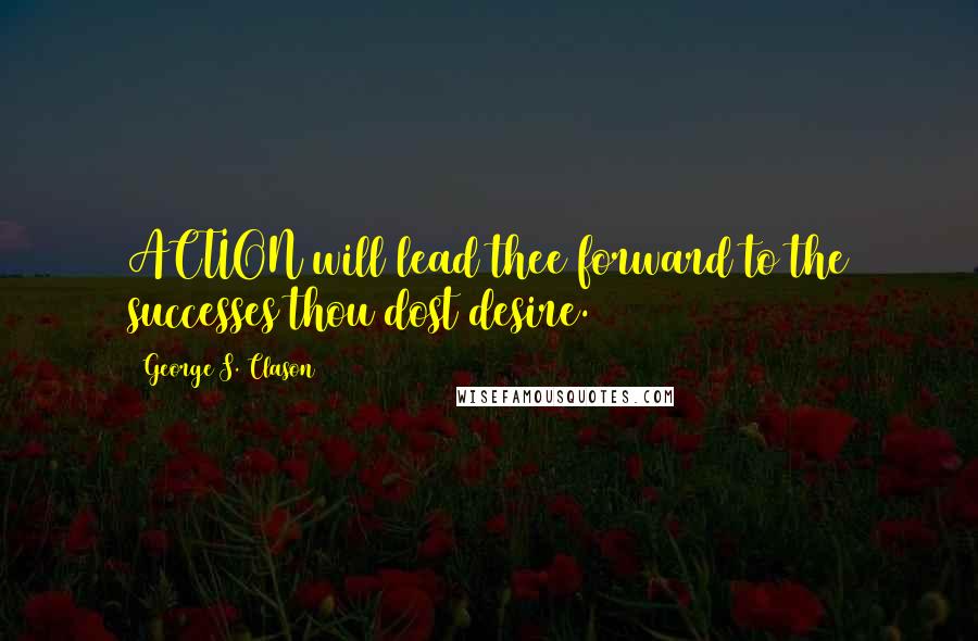 George S. Clason Quotes: ACTION will lead thee forward to the successes thou dost desire.