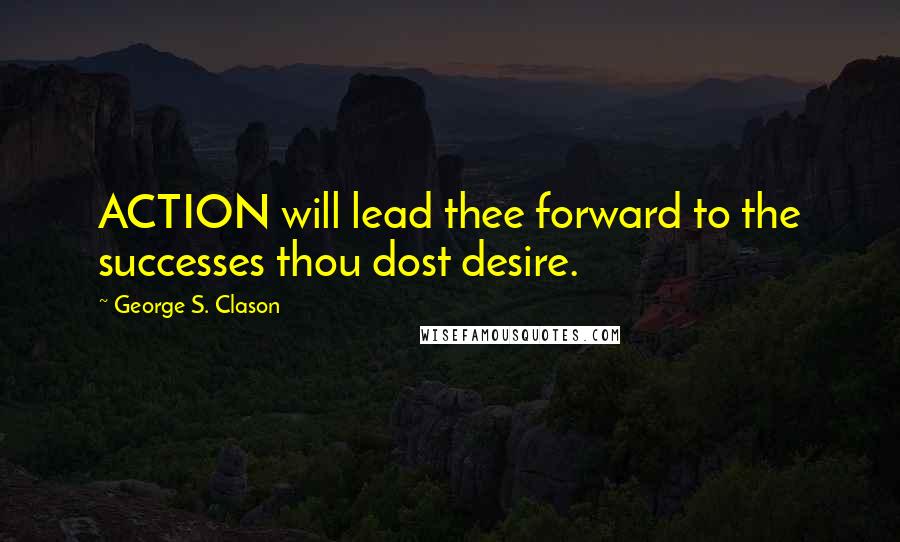 George S. Clason Quotes: ACTION will lead thee forward to the successes thou dost desire.