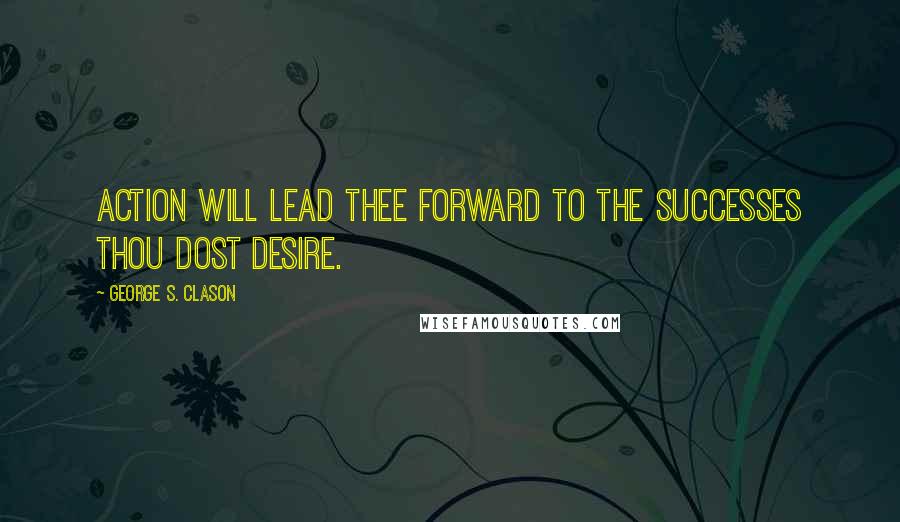 George S. Clason Quotes: ACTION will lead thee forward to the successes thou dost desire.