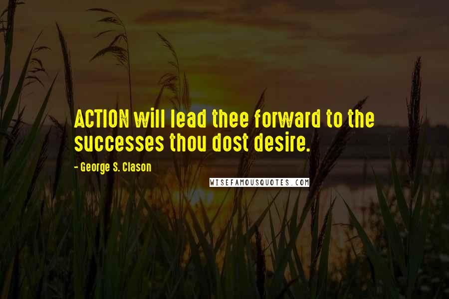 George S. Clason Quotes: ACTION will lead thee forward to the successes thou dost desire.