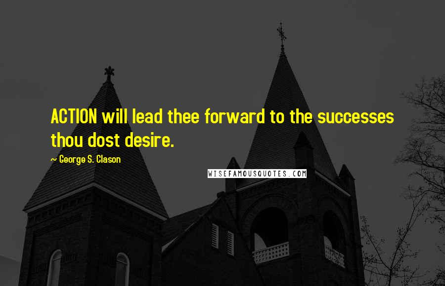 George S. Clason Quotes: ACTION will lead thee forward to the successes thou dost desire.