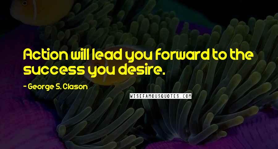 George S. Clason Quotes: Action will lead you forward to the success you desire.