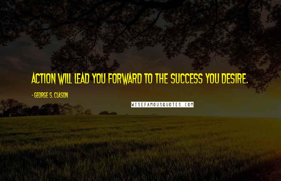 George S. Clason Quotes: Action will lead you forward to the success you desire.