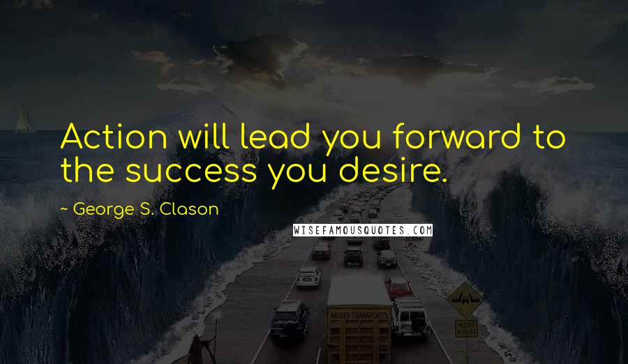 George S. Clason Quotes: Action will lead you forward to the success you desire.