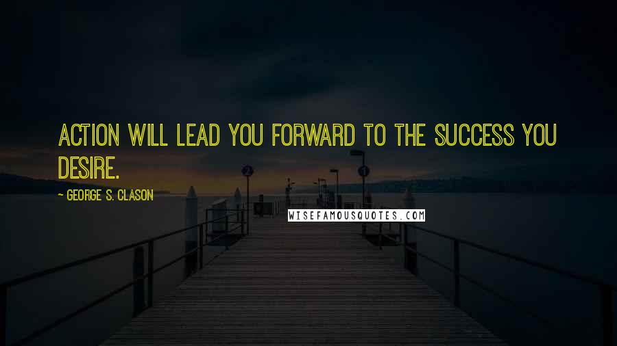 George S. Clason Quotes: Action will lead you forward to the success you desire.