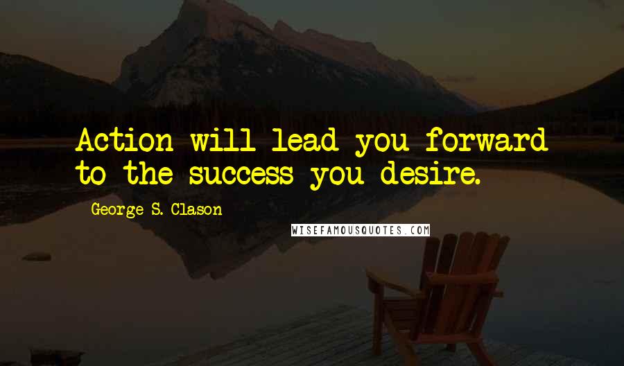 George S. Clason Quotes: Action will lead you forward to the success you desire.