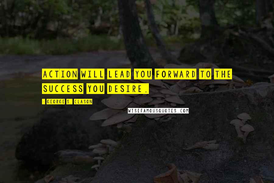 George S. Clason Quotes: Action will lead you forward to the success you desire.