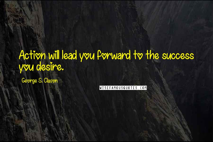 George S. Clason Quotes: Action will lead you forward to the success you desire.