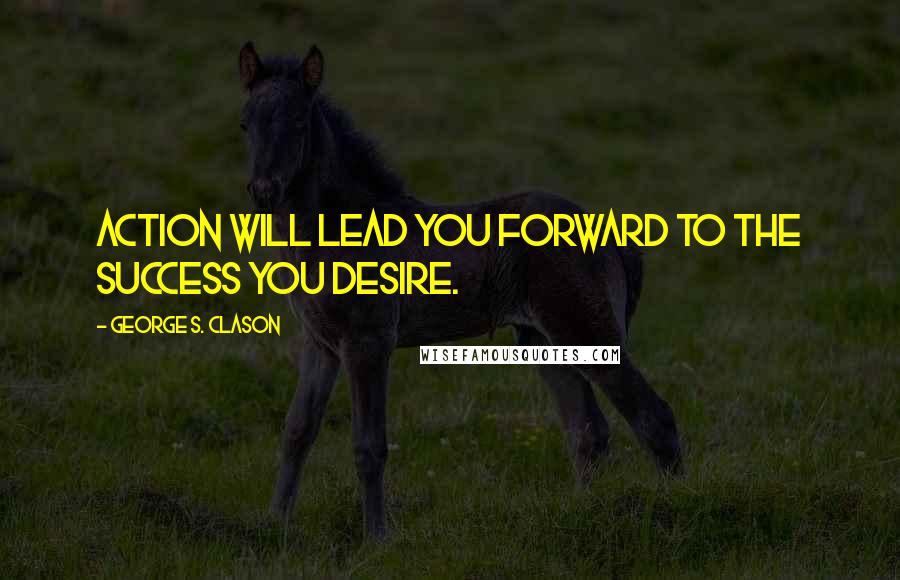 George S. Clason Quotes: Action will lead you forward to the success you desire.