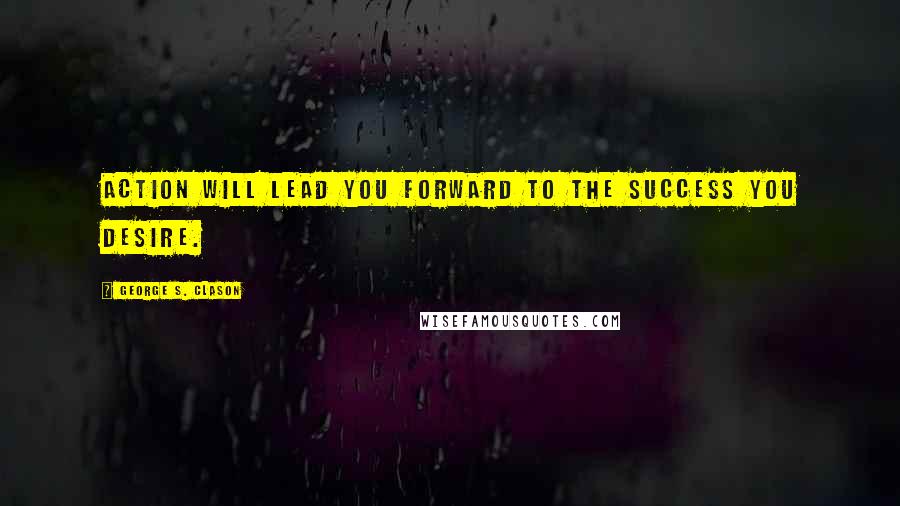 George S. Clason Quotes: Action will lead you forward to the success you desire.