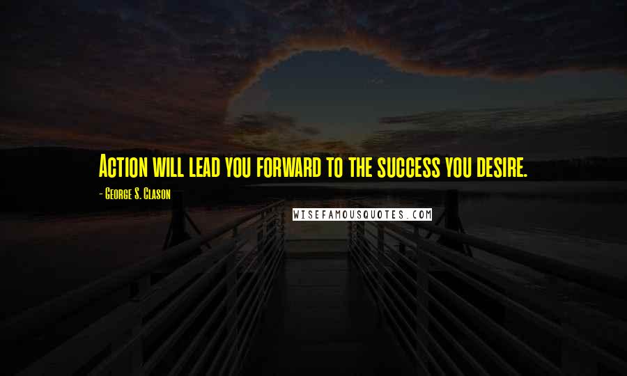 George S. Clason Quotes: Action will lead you forward to the success you desire.