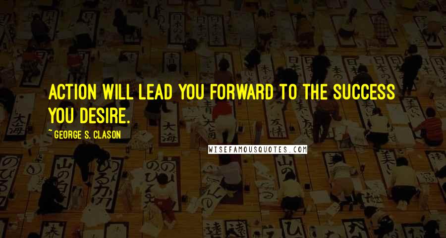 George S. Clason Quotes: Action will lead you forward to the success you desire.