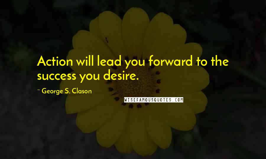 George S. Clason Quotes: Action will lead you forward to the success you desire.