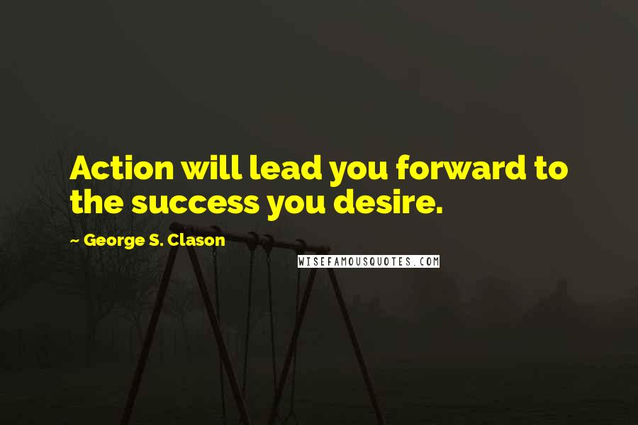 George S. Clason Quotes: Action will lead you forward to the success you desire.