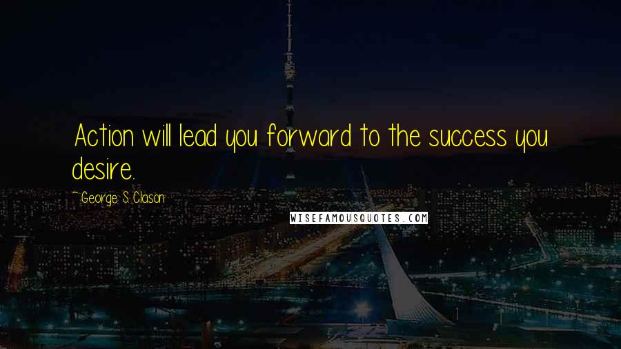 George S. Clason Quotes: Action will lead you forward to the success you desire.