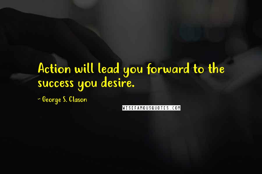 George S. Clason Quotes: Action will lead you forward to the success you desire.