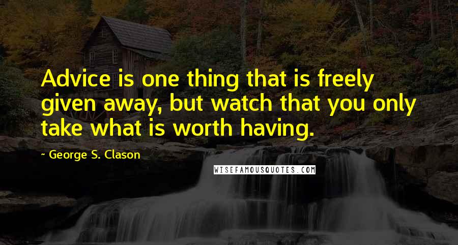 George S. Clason Quotes: Advice is one thing that is freely given away, but watch that you only take what is worth having.