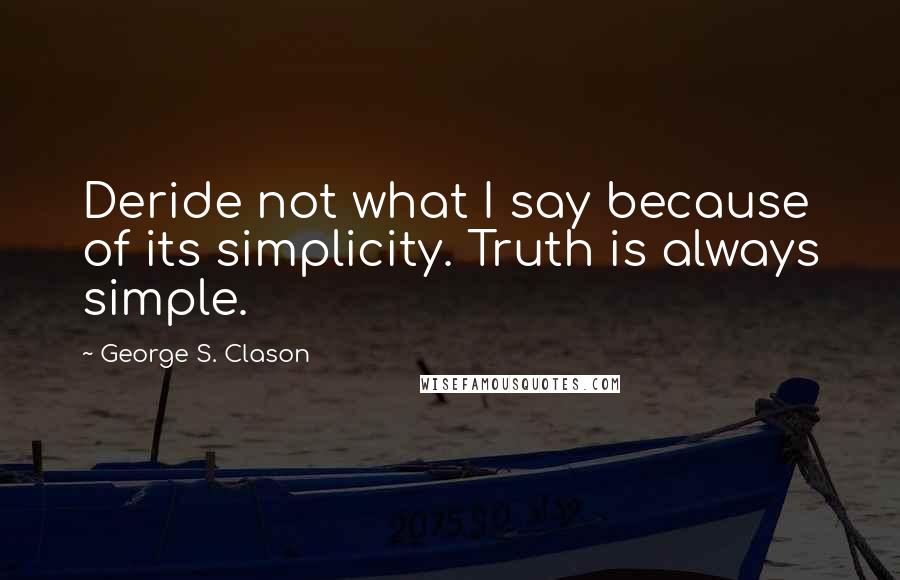 George S. Clason Quotes: Deride not what I say because of its simplicity. Truth is always simple.