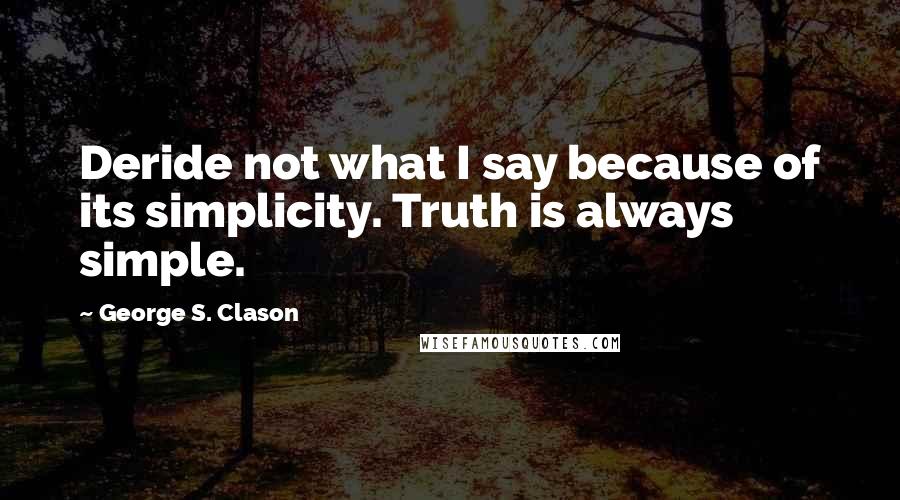 George S. Clason Quotes: Deride not what I say because of its simplicity. Truth is always simple.