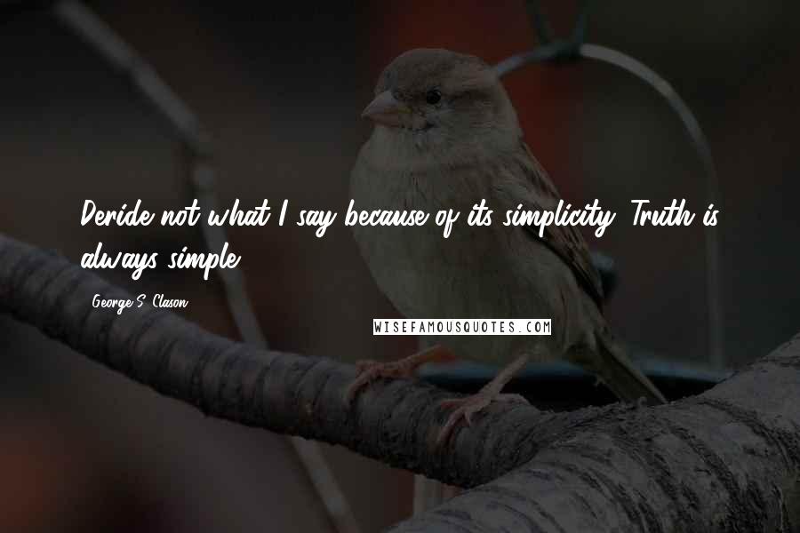 George S. Clason Quotes: Deride not what I say because of its simplicity. Truth is always simple.