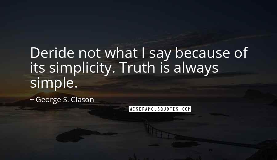 George S. Clason Quotes: Deride not what I say because of its simplicity. Truth is always simple.
