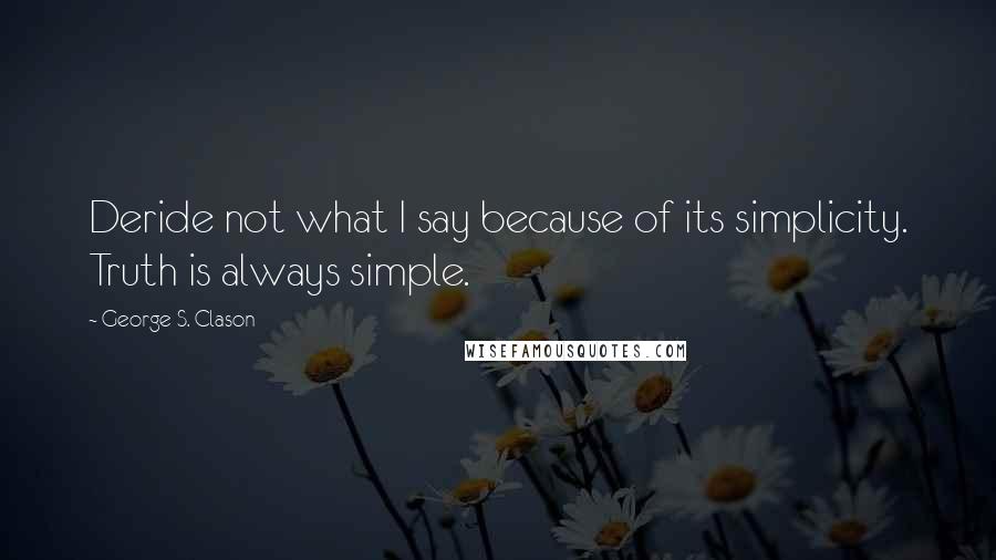 George S. Clason Quotes: Deride not what I say because of its simplicity. Truth is always simple.