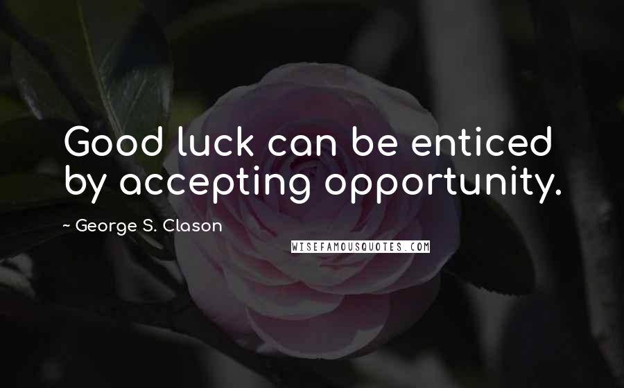 George S. Clason Quotes: Good luck can be enticed by accepting opportunity.