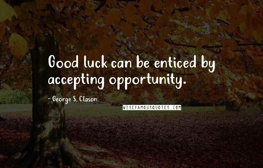 George S. Clason Quotes: Good luck can be enticed by accepting opportunity.