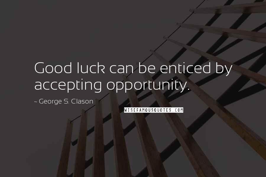George S. Clason Quotes: Good luck can be enticed by accepting opportunity.