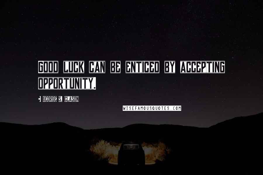 George S. Clason Quotes: Good luck can be enticed by accepting opportunity.