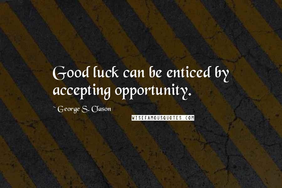 George S. Clason Quotes: Good luck can be enticed by accepting opportunity.