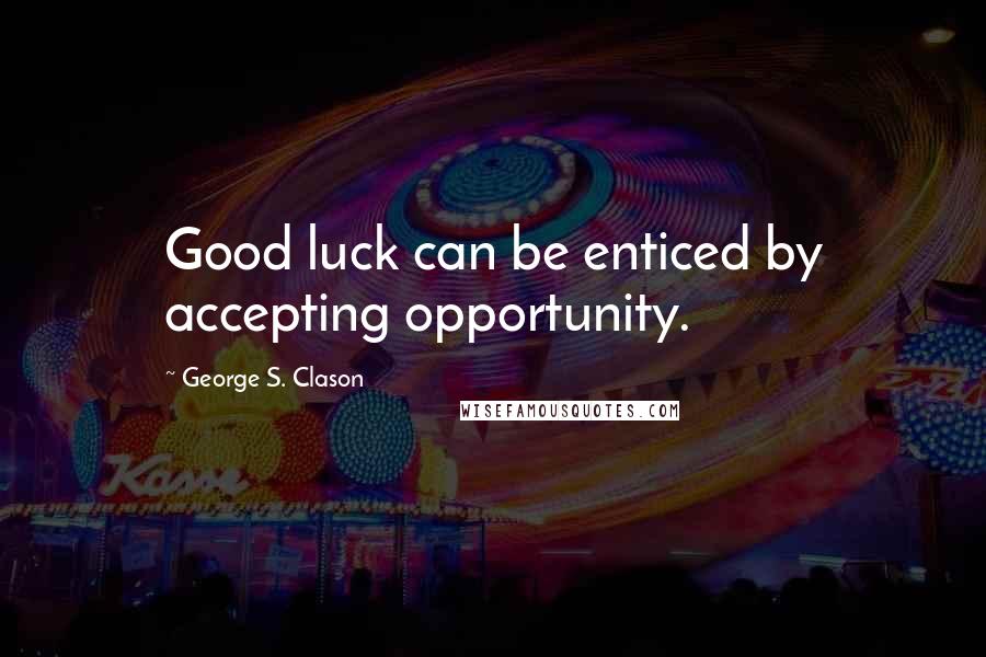 George S. Clason Quotes: Good luck can be enticed by accepting opportunity.