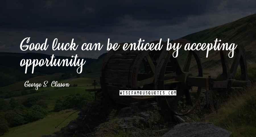 George S. Clason Quotes: Good luck can be enticed by accepting opportunity.