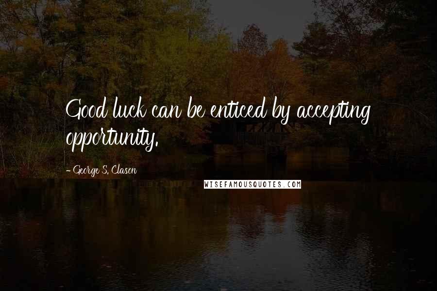 George S. Clason Quotes: Good luck can be enticed by accepting opportunity.