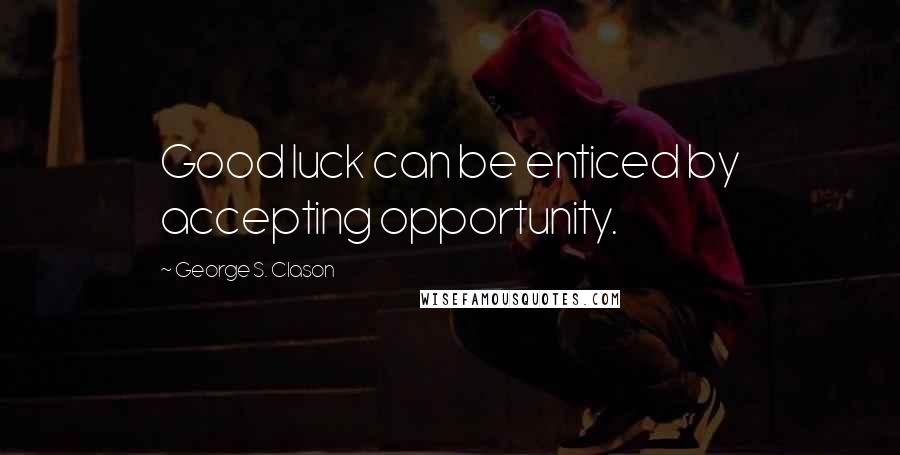 George S. Clason Quotes: Good luck can be enticed by accepting opportunity.