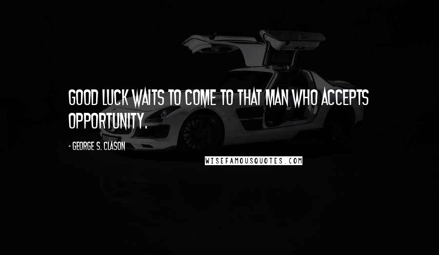 George S. Clason Quotes: Good luck waits to come to that man who accepts opportunity.