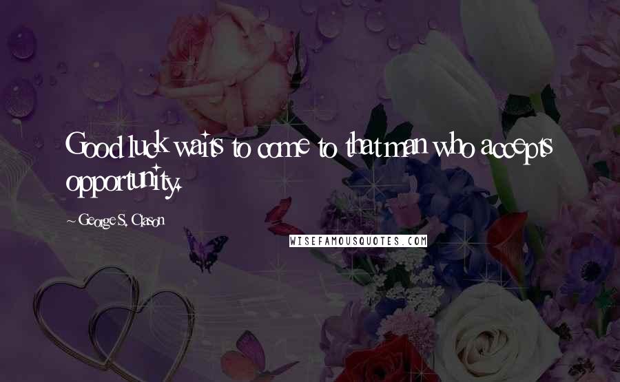 George S. Clason Quotes: Good luck waits to come to that man who accepts opportunity.