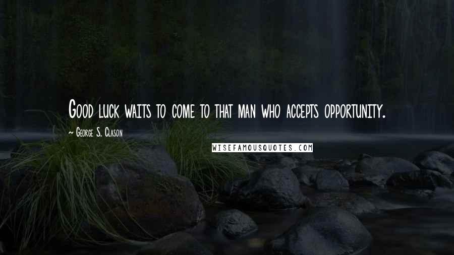 George S. Clason Quotes: Good luck waits to come to that man who accepts opportunity.