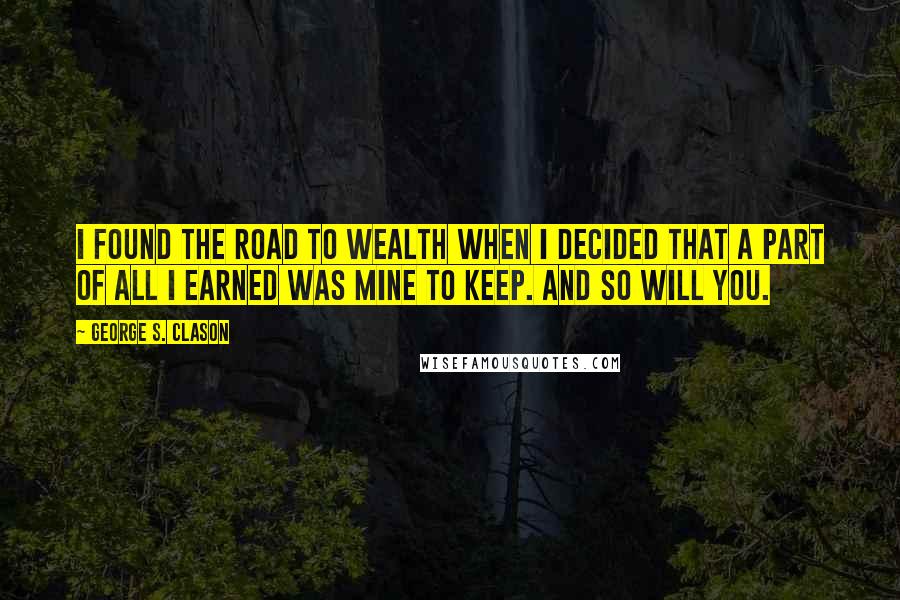 George S. Clason Quotes: I found the road to wealth when I decided that a part of all I earned was mine to keep. And so will you.