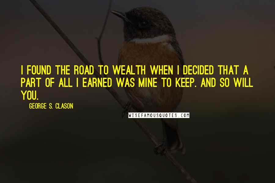 George S. Clason Quotes: I found the road to wealth when I decided that a part of all I earned was mine to keep. And so will you.