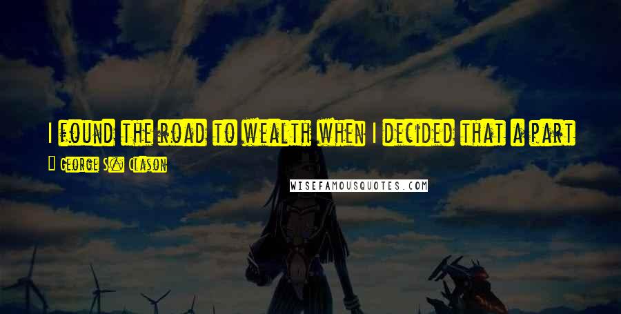 George S. Clason Quotes: I found the road to wealth when I decided that a part of all I earned was mine to keep. And so will you.