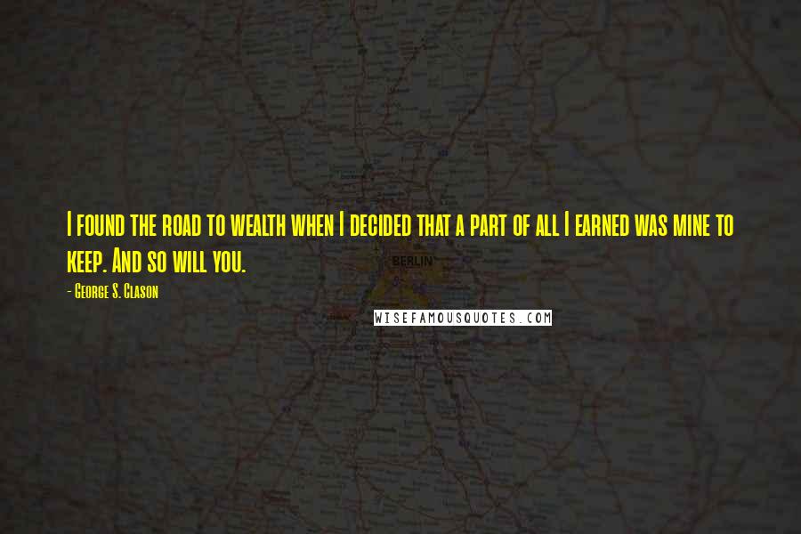 George S. Clason Quotes: I found the road to wealth when I decided that a part of all I earned was mine to keep. And so will you.