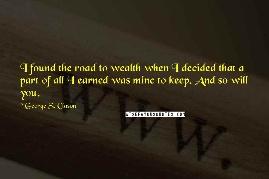 George S. Clason Quotes: I found the road to wealth when I decided that a part of all I earned was mine to keep. And so will you.