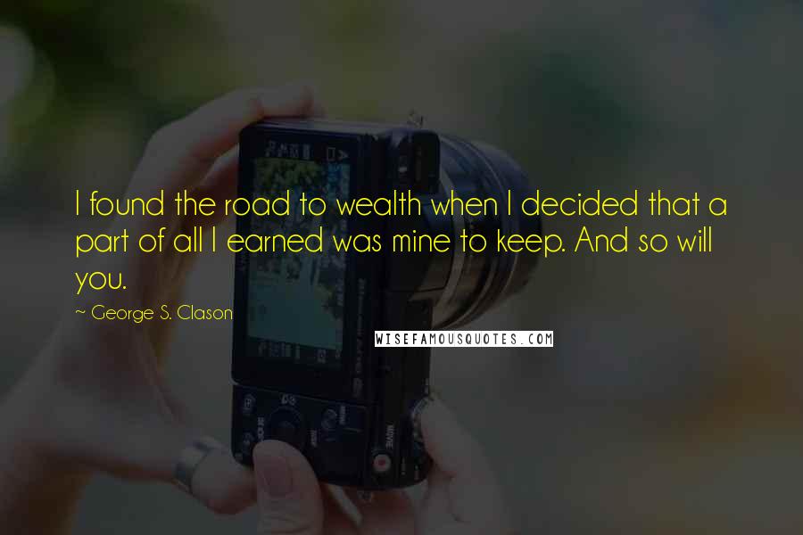 George S. Clason Quotes: I found the road to wealth when I decided that a part of all I earned was mine to keep. And so will you.