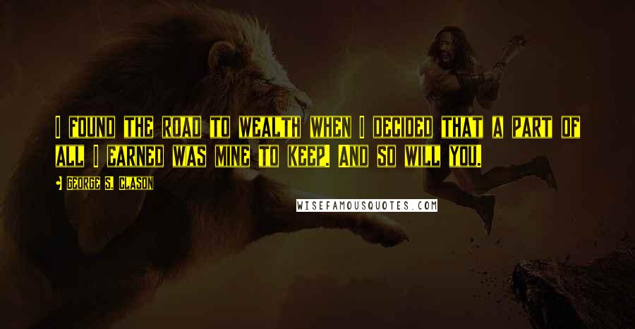 George S. Clason Quotes: I found the road to wealth when I decided that a part of all I earned was mine to keep. And so will you.