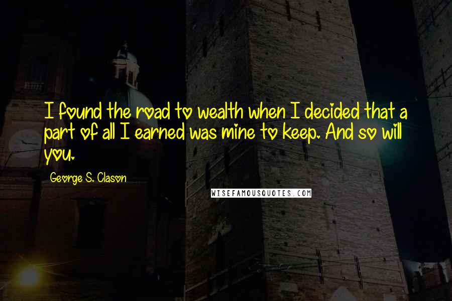 George S. Clason Quotes: I found the road to wealth when I decided that a part of all I earned was mine to keep. And so will you.