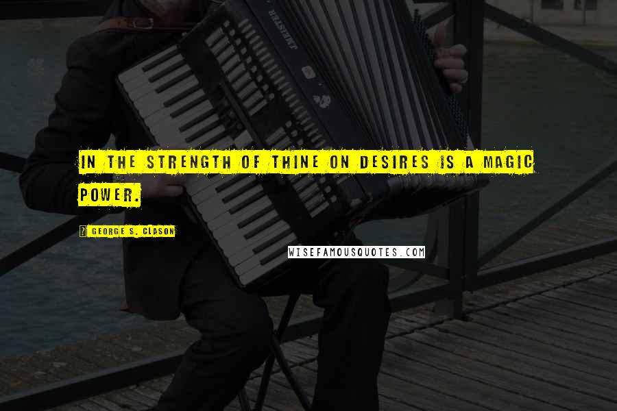 George S. Clason Quotes: In the strength of thine on desires is a magic power.