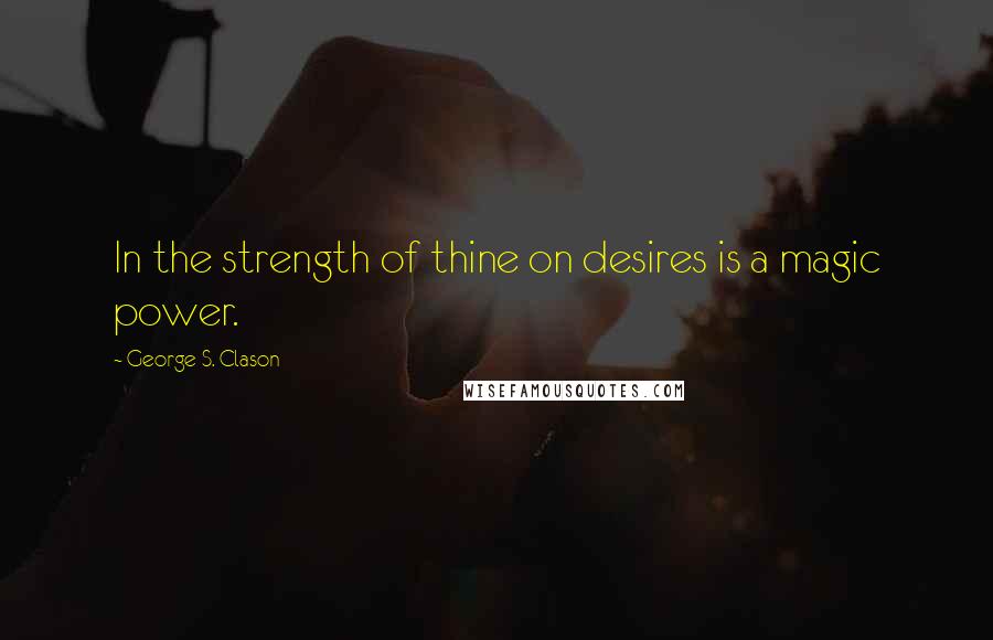 George S. Clason Quotes: In the strength of thine on desires is a magic power.