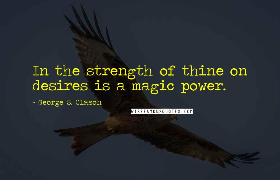 George S. Clason Quotes: In the strength of thine on desires is a magic power.